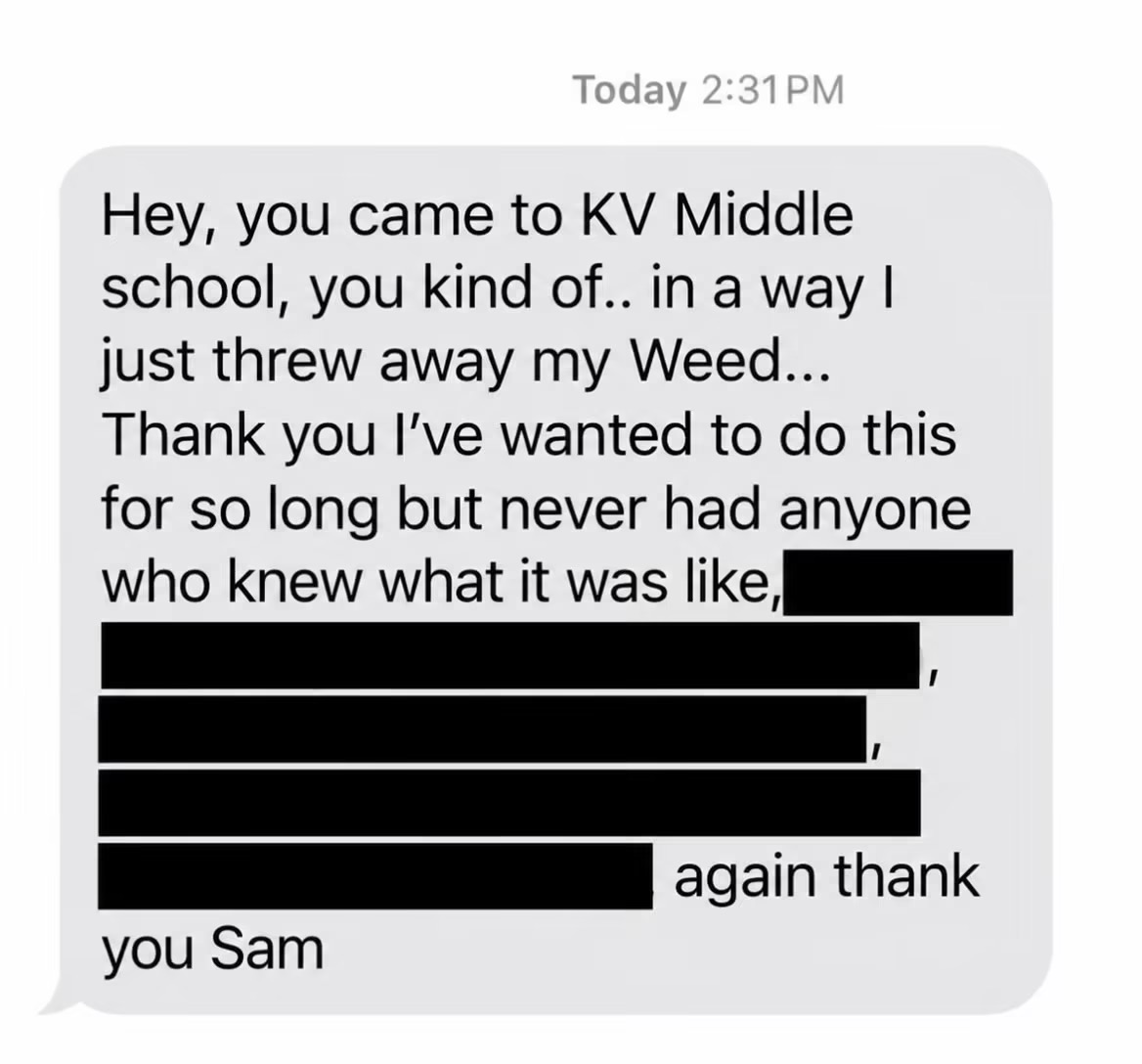 Text from a Kankakee Valley Middle School student: Hey, you came to KV Middle school, you kind of, in a way, I just threw away my weed. Thank you, I've wanted to do this for so long but never had anyone who knew what it was like. Again thank you Sam.